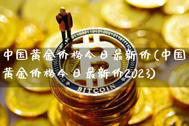 中国黄金价格今日最新价(中国黄金价格今日最新价2023)_https://www.cangshenghg.com_财经新闻_第1张