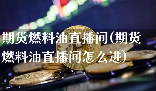 期货燃料油直播间(期货燃料油直播间怎么进)_https://www.cangshenghg.com_北交所_第1张