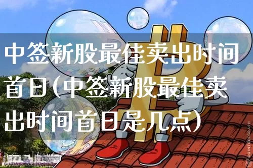 中签新股最佳卖出时间首日(中签新股最佳卖出时间首日是几点)_https://www.cangshenghg.com_科创板_第1张