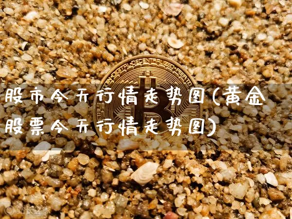 股市今天行情走势图(黄金股票今天行情走势图)_https://www.cangshenghg.com_北交所_第1张