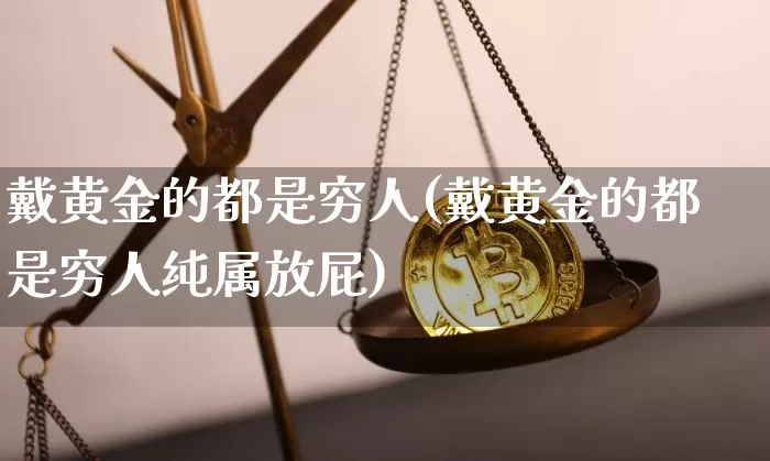 戴黄金的都是穷人(戴黄金的都是穷人纯属放屁)_https://www.cangshenghg.com_北交所_第1张