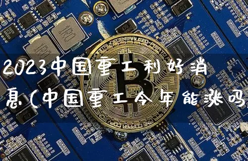 2023中国重工利好消息(中国重工今年能涨吗)_https://www.cangshenghg.com_A股_第1张