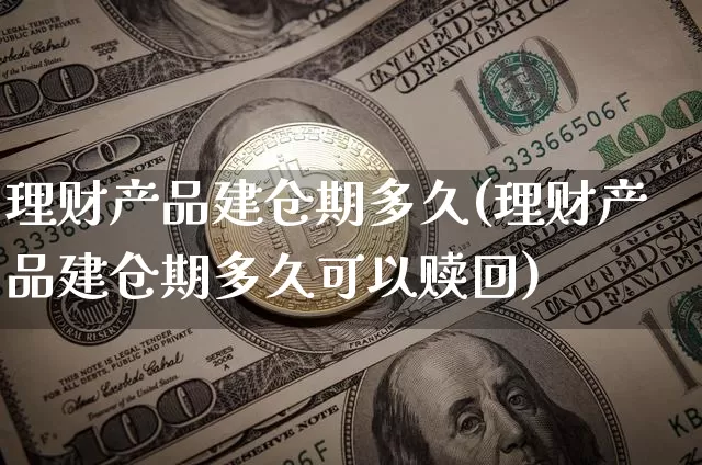 理财产品建仓期多久(理财产品建仓期多久可以赎回)_https://www.cangshenghg.com_北交所_第1张