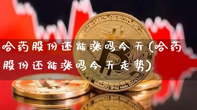 哈药股份还能涨吗今天(哈药股份还能涨吗今天走势)_https://www.cangshenghg.com_财经新闻_第1张