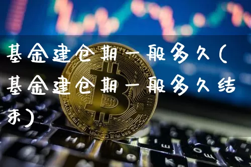 基金建仓期一般多久(基金建仓期一般多久结束)_https://www.cangshenghg.com_北交所_第1张