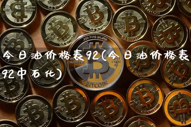 今日油价格表92(今日油价格表92中石化)_https://www.cangshenghg.com_财经新闻_第1张