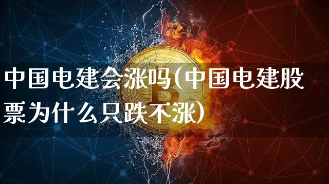 中国电建会涨吗(中国电建股票为什么只跌不涨)_https://www.cangshenghg.com_财经新闻_第1张