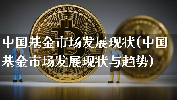 中国基金市场发展现状(中国基金市场发展现状与趋势)_https://www.cangshenghg.com_北交所_第1张