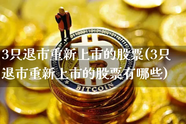 3只退市重新上市的股票(3只退市重新上市的股票有哪些)_https://www.cangshenghg.com_A股_第1张