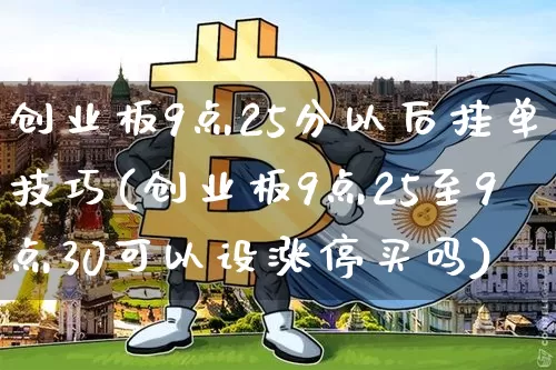 创业板9点25分以后挂单技巧(创业板9点25至9点30可以设涨停买吗)_https://www.cangshenghg.com_财经新闻_第1张