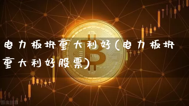 电力板块重大利好(电力板块重大利好股票)_https://www.cangshenghg.com_财经新闻_第1张