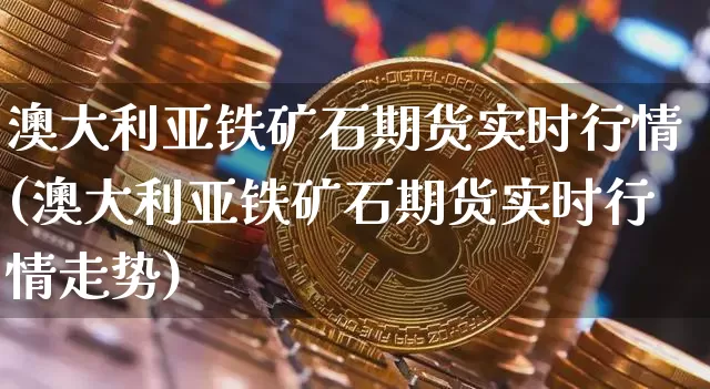 澳大利亚铁矿石期货实时行情(澳大利亚铁矿石期货实时行情走势)_https://www.cangshenghg.com_财经新闻_第1张
