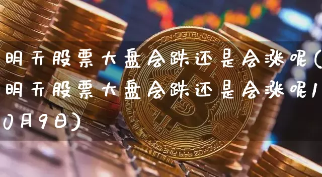 明天股票大盘会跌还是会涨呢(明天股票大盘会跌还是会涨呢10月9日)_https://www.cangshenghg.com_A股_第1张