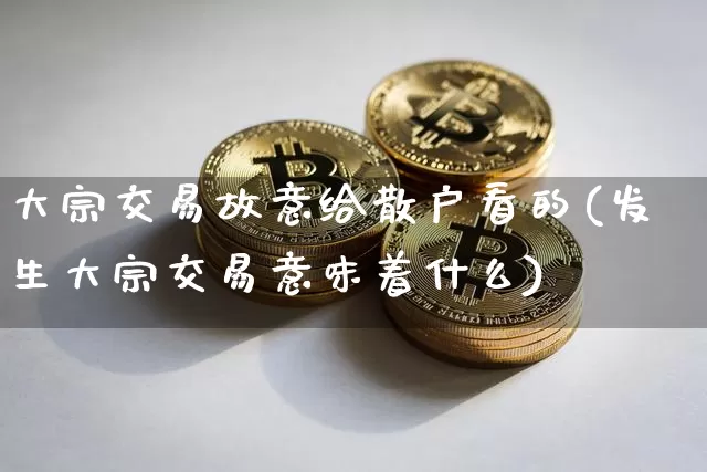 大宗交易故意给散户看的(发生大宗交易意味着什么)_https://www.cangshenghg.com_财经新闻_第1张