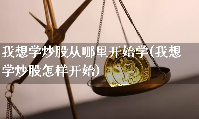 我想学炒股从哪里开始学(我想学炒股怎样开始)_https://www.cangshenghg.com_北交所_第1张