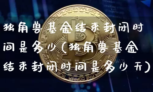独角兽基金结束封闭时间是多少(独角兽基金结束封闭时间是多少天)_https://www.cangshenghg.com_创业板_第1张
