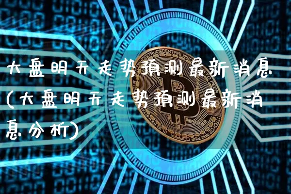 大盘明天走势预测最新消息(大盘明天走势预测最新消息分析)_https://www.cangshenghg.com_北交所_第1张