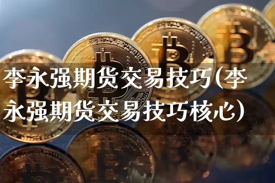 李永强期货交易技巧(李永强期货交易技巧核心)_https://www.cangshenghg.com_创业板_第1张