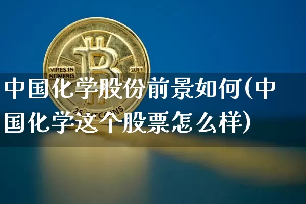 中国化学股份前景如何(中国化学这个股票怎么样)_https://www.cangshenghg.com_财经新闻_第1张