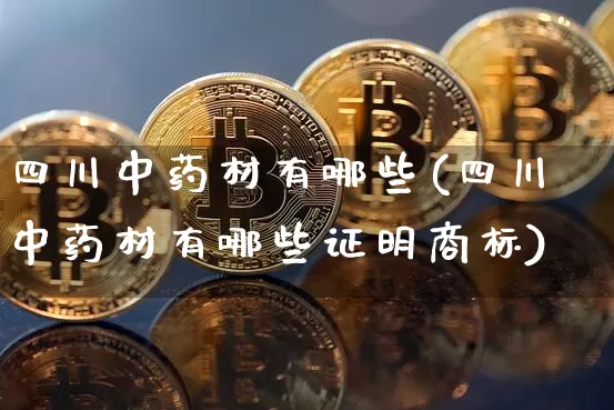 四川中药材有哪些(四川中药材有哪些证明商标)_https://www.cangshenghg.com_A股_第1张