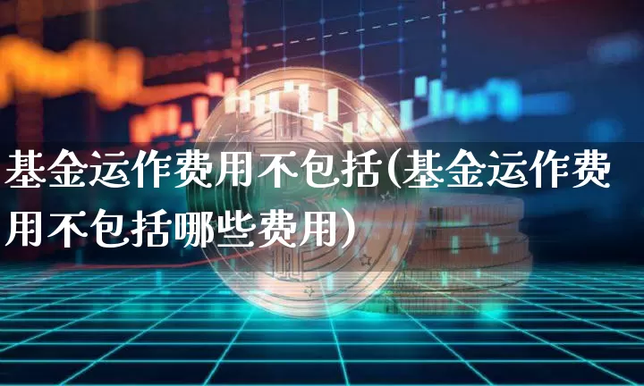 基金运作费用不包括(基金运作费用不包括哪些费用)_https://www.cangshenghg.com_A股_第1张