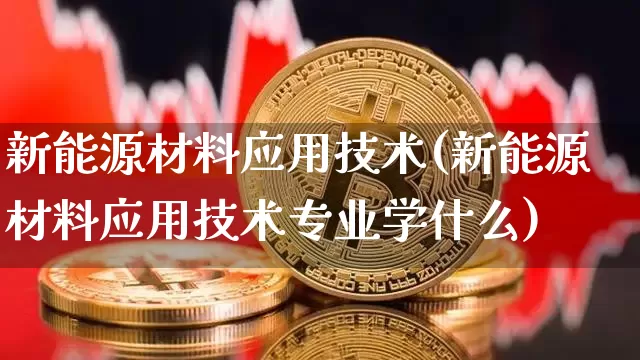 新能源材料应用技术(新能源材料应用技术专业学什么)_https://www.cangshenghg.com_财经新闻_第1张