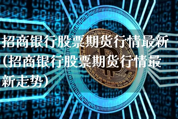 招商银行股票期货行情最新(招商银行股票期货行情最新走势)_https://www.cangshenghg.com_北交所_第1张