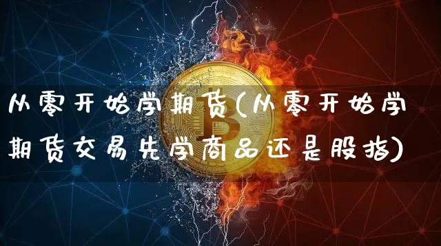 从零开始学期货(从零开始学期货交易先学商品还是股指)_https://www.cangshenghg.com_财经新闻_第1张