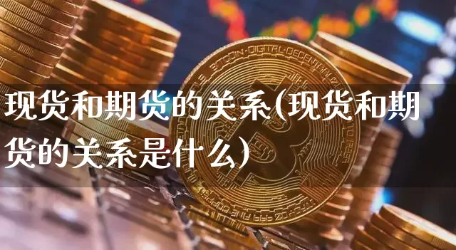 现货和期货的关系(现货和期货的关系是什么)_A股_第1张_华信财经网 现货和期货的关系(现货和期货的关系是什么)_https://www.cangshenghg.com_A股_第1张