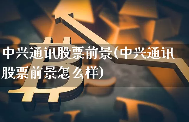 中兴通讯股票前景(中兴通讯股票前景怎么样)_https://www.cangshenghg.com_科创板_第1张