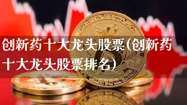 创新药十大龙头股票(创新药十大龙头股票排名)_https://www.cangshenghg.com_北交所_第1张
