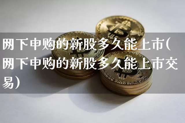 网下申购的新股多久能上市(网下申购的新股多久能上市交易)_https://www.cangshenghg.com_创业板_第1张