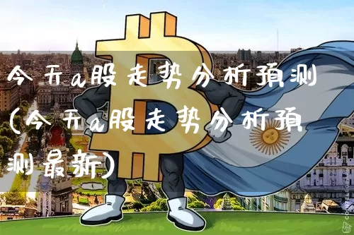 今天a股走势分析预测(今天a股走势分析预测最新)_https://www.cangshenghg.com_财经新闻_第1张