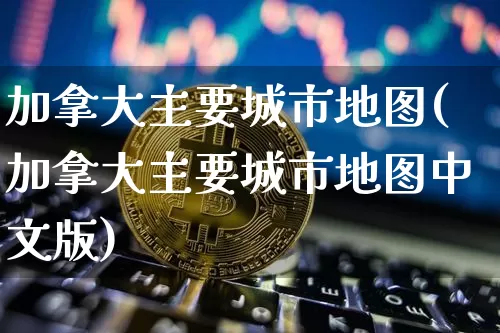 加拿大主要城市地图(加拿大主要城市地图中文版)_https://www.cangshenghg.com_北交所_第1张