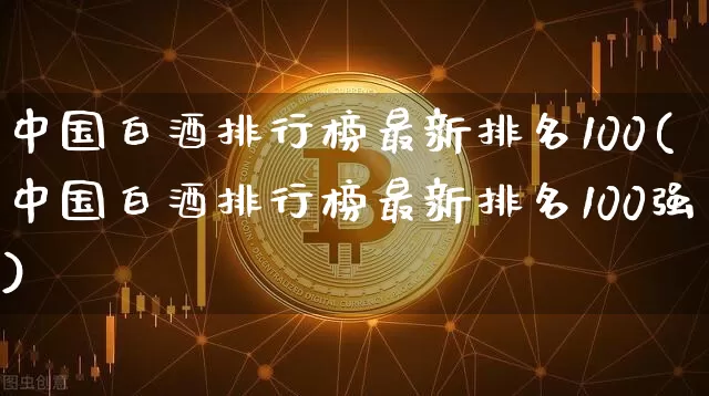 中国白酒排行榜最新排名100(中国白酒排行榜最新排名100强)_https://www.cangshenghg.com_创业板_第1张