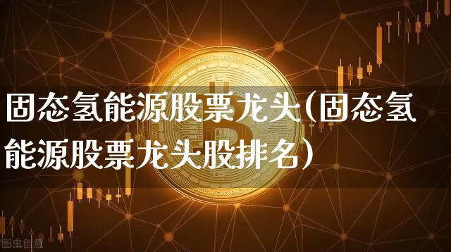 固态氢能源股票龙头(固态氢能源股票龙头股排名)_https://www.cangshenghg.com_A股_第1张