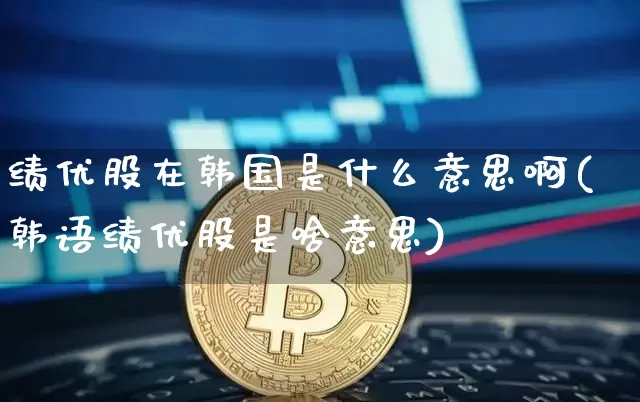 绩优股在韩国是什么意思啊(韩语绩优股是啥意思)_https://www.cangshenghg.com_科创板_第1张