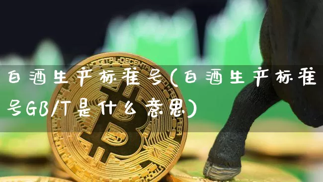白酒生产标准号(白酒生产标准号GB/T是什么意思)_https://www.cangshenghg.com_创业板_第1张