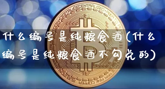 什么编号是纯粮食酒(什么编号是纯粮食酒不勾兑的)_https://www.cangshenghg.com_创业板_第1张