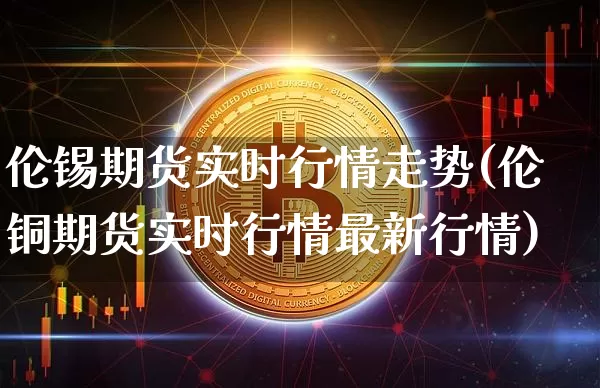 伦锡期货实时行情走势(伦铜期货实时行情最新行情)_https://www.cangshenghg.com_北交所_第1张