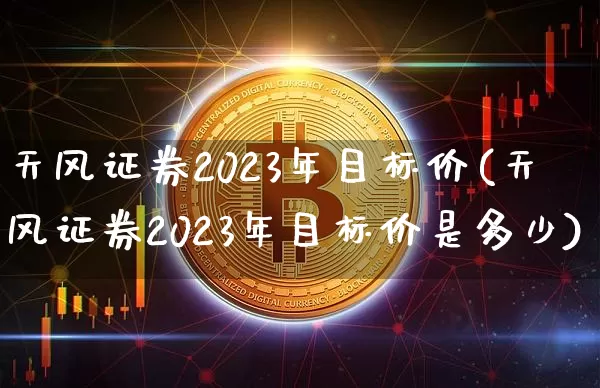 天风证券2023年目标价(天风证券2023年目标价是多少)_https://www.cangshenghg.com_创业板_第1张