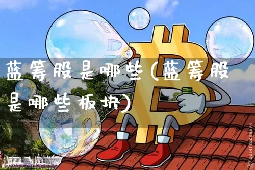 蓝筹股是哪些(蓝筹股是哪些板块)_https://www.cangshenghg.com_创业板_第1张