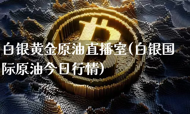 白银黄金原油直播室(白银国际原油今日行情)_https://www.cangshenghg.com_A股_第1张