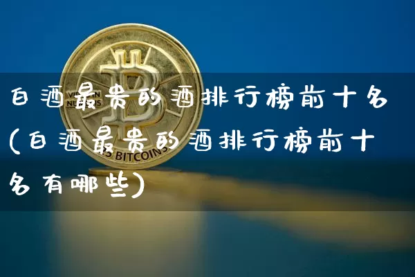白酒最贵的酒排行榜前十名(白酒最贵的酒排行榜前十名有哪些)_https://www.cangshenghg.com_创业板_第1张
