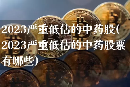 2023严重低估的中药股(2023严重低估的中药股票有哪些)_https://www.cangshenghg.com_北交所_第1张