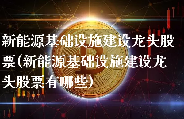 新能源基础设施建设龙头股票(新能源基础设施建设龙头股票有哪些)_https://www.cangshenghg.com_创业板_第1张