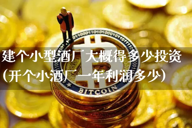 建个小型酒厂大概得多少投资(开个小酒厂一年利润多少)_https://www.cangshenghg.com_财经新闻_第1张