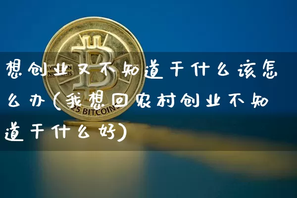 想创业又不知道干什么该怎么办(我想回农村创业不知道干什么好)_https://www.cangshenghg.com_北交所_第1张