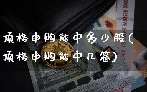 顶格申购能中多少股(顶格申购能中几签)_https://www.cangshenghg.com_北交所_第1张