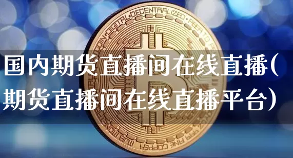国内期货直播间在线直播(期货直播间在线直播平台)_https://www.cangshenghg.com_财经新闻_第1张